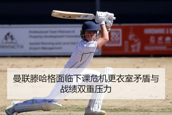 曼联滕哈格面临下课危机更衣室矛盾与战绩双重压力